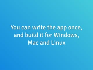 You can write the app once,
and build it for Windows,
Mac and Linux
 
