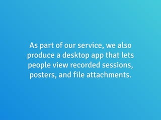 As part of our service, we also
produce a desktop app that lets
people view recorded sessions,
posters, and file attachments.
 