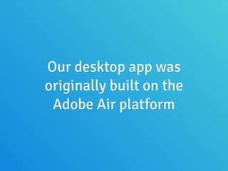 Our desktop app was
originally built on the
Adobe Air platform
 