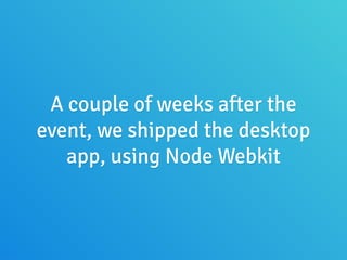 A couple of weeks after the
event, we shipped the desktop
app, using Node Webkit
 