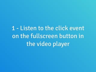 1 - Listen to the click event
on the fullscreen button in
the video player
 