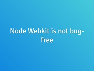 Node Webkit is not bug-
free
 
