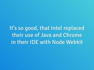 It’s so good, that Intel replaced
their use of Java and Chrome
in their IDE with Node Webkit
 