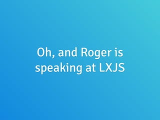 Oh, and Roger is
speaking at LXJS
 