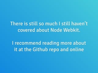 There is still so much I still haven’t
covered about Node Webkit.
!
I recommend reading more about
it at the Github repo and online
 