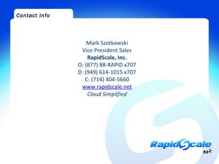 Contact Info




                   Mark Szotkowski
                Vice President Sales
                   RapidScale, Inc.
               O: (877) 88-RAPID x707
               D: (949) 614-1015 x707
                  C: (714) 404-5660
                www.rapidscale.net
                   Cloud Simplified
 