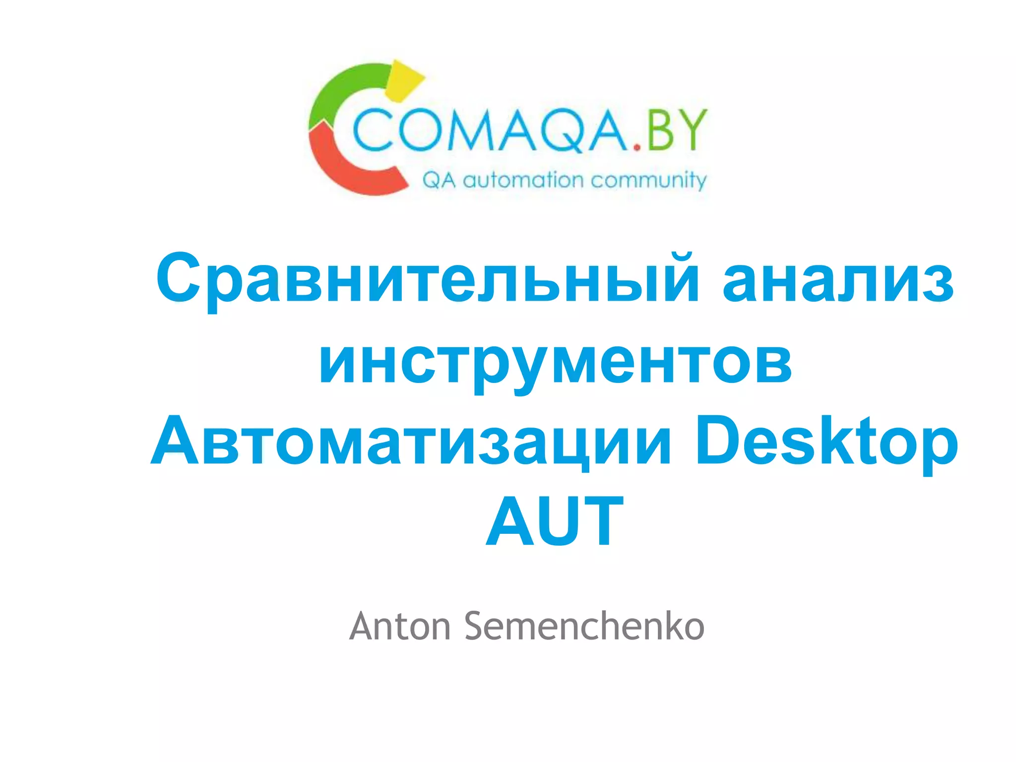 Anton Semenchenko
Сравнительный анализ
инструментов
Автоматизации Desktop
AUT
 