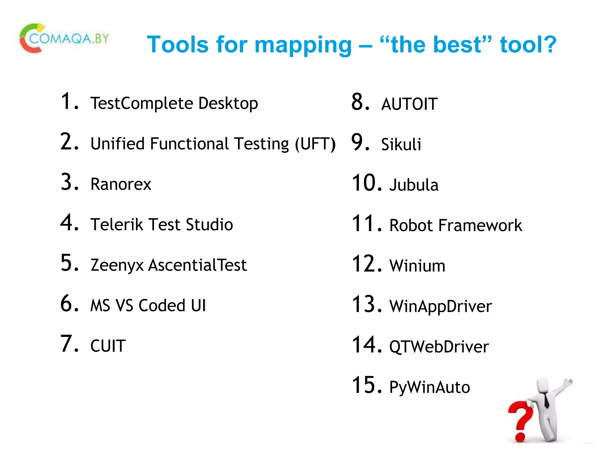 Tools for mapping – “the best” tool?
1. TestComplete Desktop
2. Unified Functional Testing (UFT)
3. Ranorex
4. Telerik Test Studio
5. Zeenyx AscentialTest
6. MS VS Coded UI
7. CUIT
8. AUTOIT
9. Sikuli
10. Jubula
11. Robot Framework
12. Winium
13. WinAppDriver
14. QTWebDriver
15. PyWinAuto
 