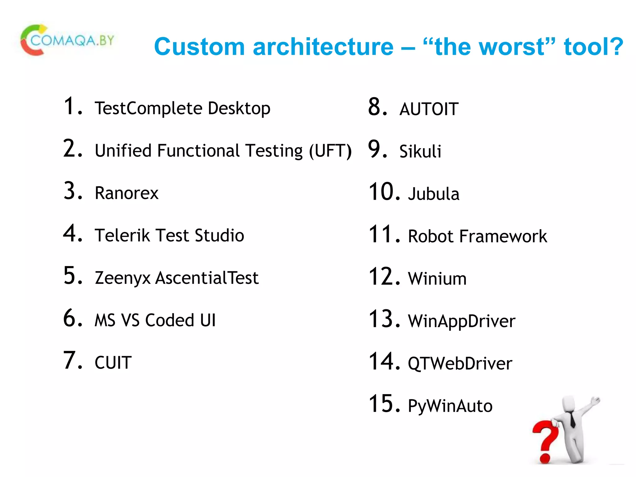 Custom architecture – “the worst” tool?
1. TestComplete Desktop
2. Unified Functional Testing (UFT)
3. Ranorex
4. Telerik Test Studio
5. Zeenyx AscentialTest
6. MS VS Coded UI
7. CUIT
8. AUTOIT
9. Sikuli
10. Jubula
11. Robot Framework
12. Winium
13. WinAppDriver
14. QTWebDriver
15. PyWinAuto
 
