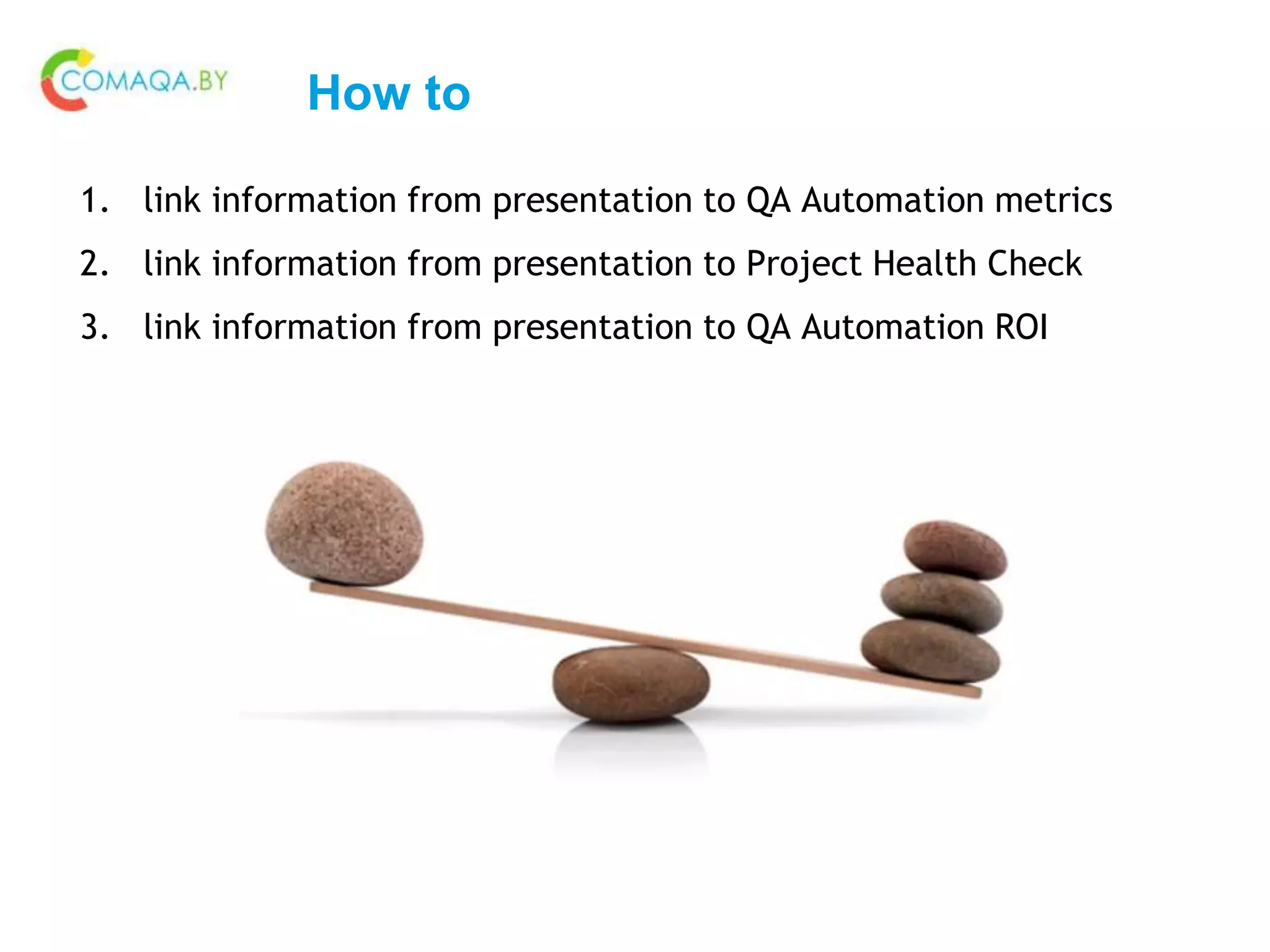 How to
1. link information from presentation to QA Automation metrics
2. link information from presentation to Project Health Check
3. link information from presentation to QA Automation ROI
 