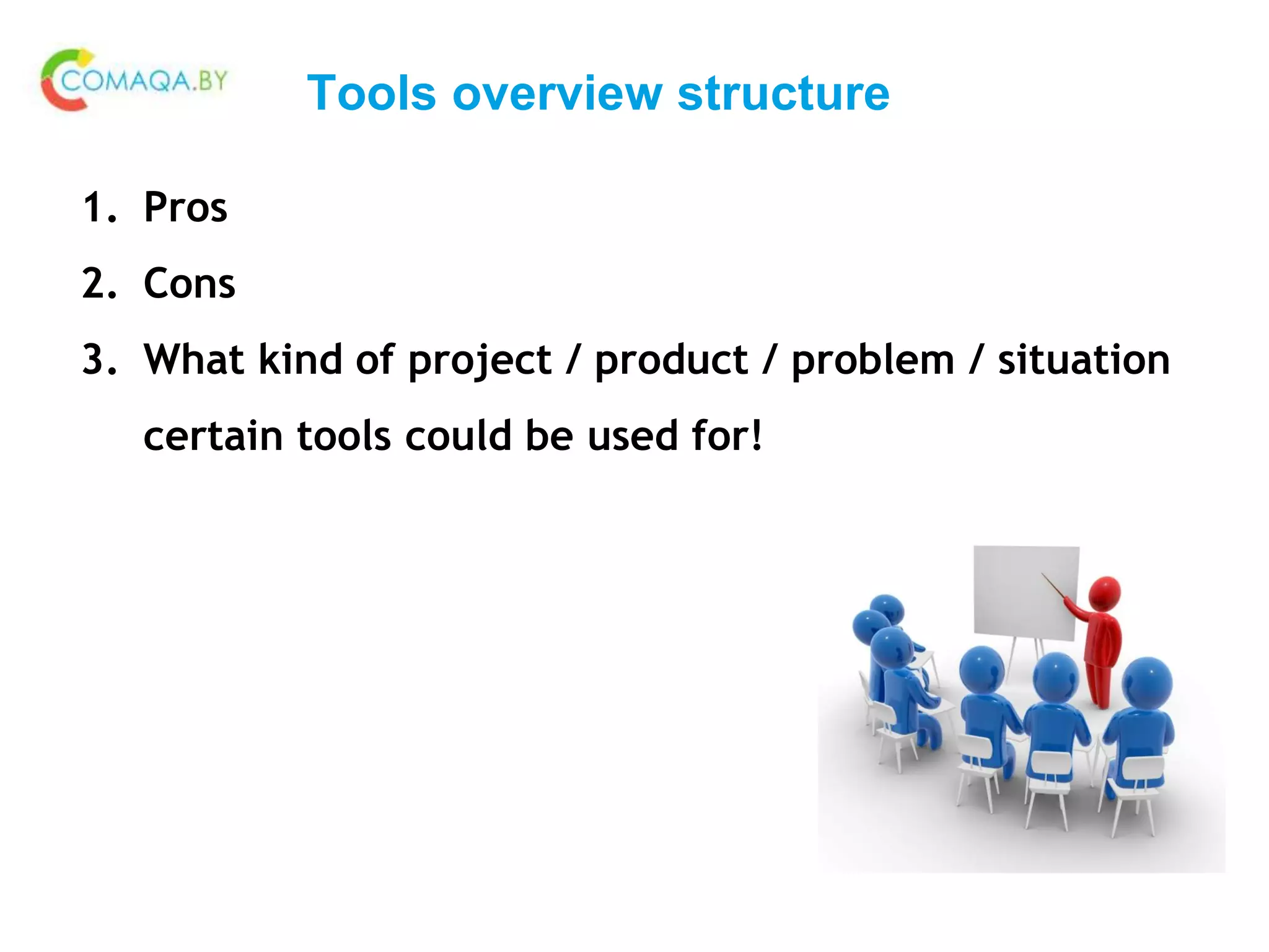 Tools overview structure
1. Pros
2. Cons
3. What kind of project / product / problem / situation
certain tools could be used for!
 