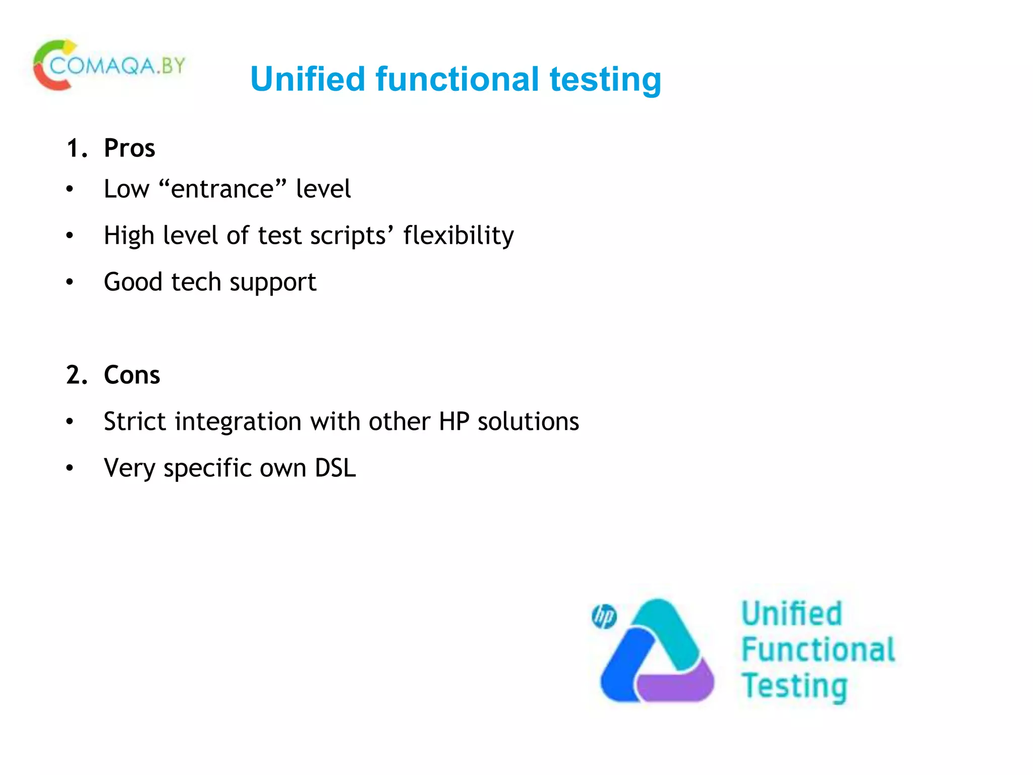Unified functional testing
1. Pros
• Low “entrance” level
• High level of test scripts’ flexibility
• Good tech support
2. Cons
• Strict integration with other HP solutions
• Very specific own DSL
 