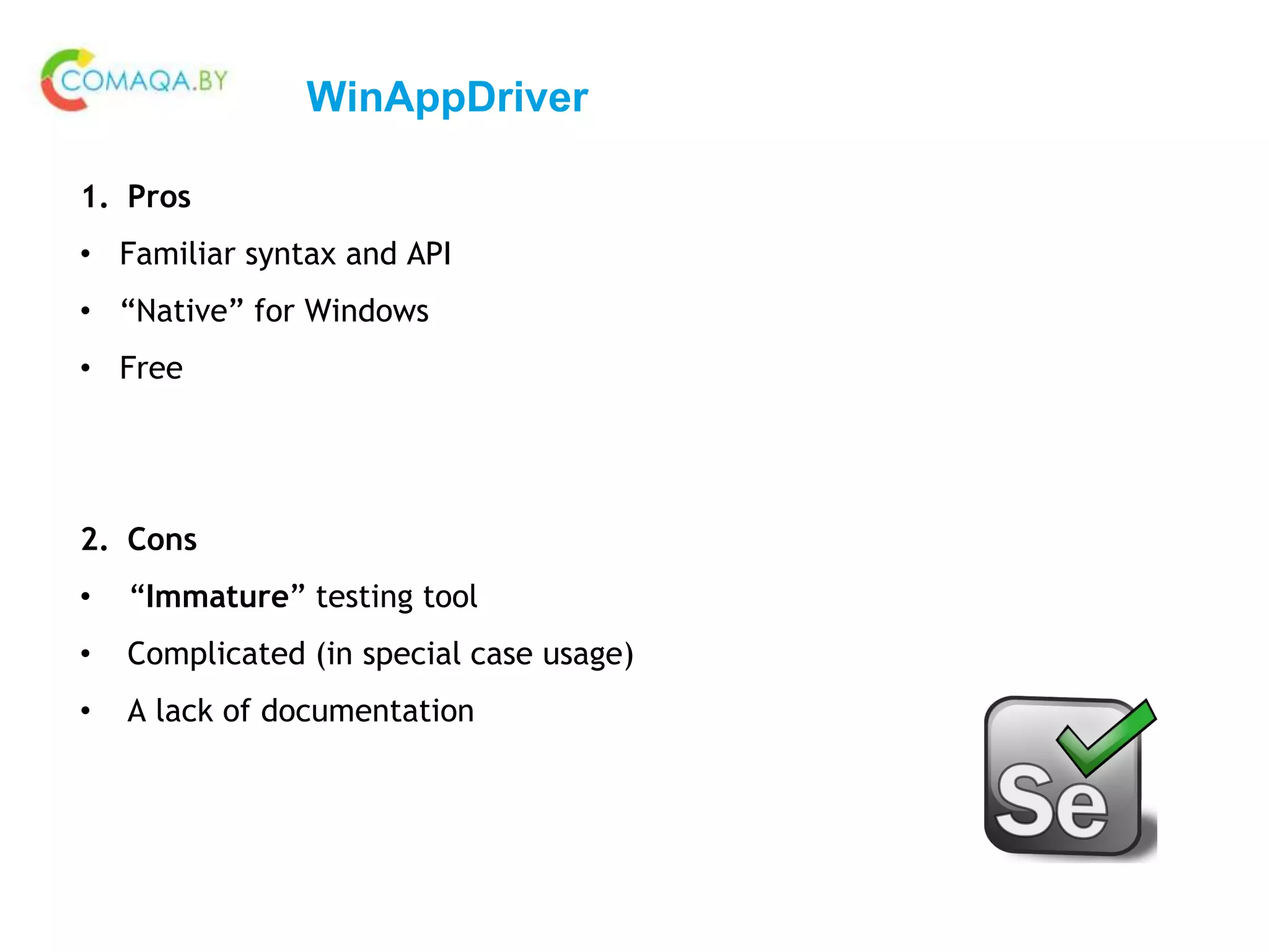WinAppDriver
1. Pros
• Familiar syntax and API
• “Native” for Windows
• Free
2. Cons
• “Immature” testing tool
• Complicated (in special case usage)
• A lack of documentation
 