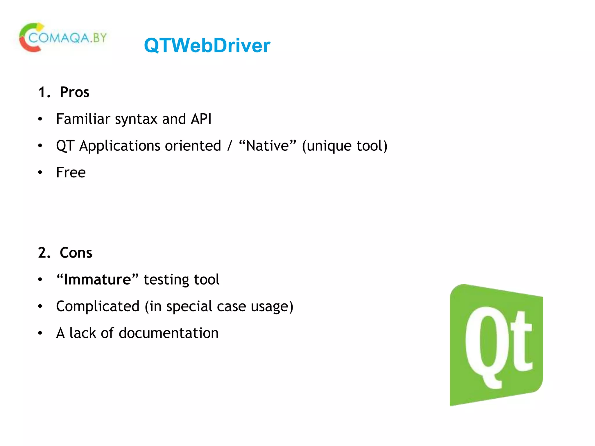 QTWebDriver
1. Pros
• Familiar syntax and API
• QT Applications oriented / “Native” (unique tool)
• Free
2. Cons
• “Immature” testing tool
• Complicated (in special case usage)
• A lack of documentation
 