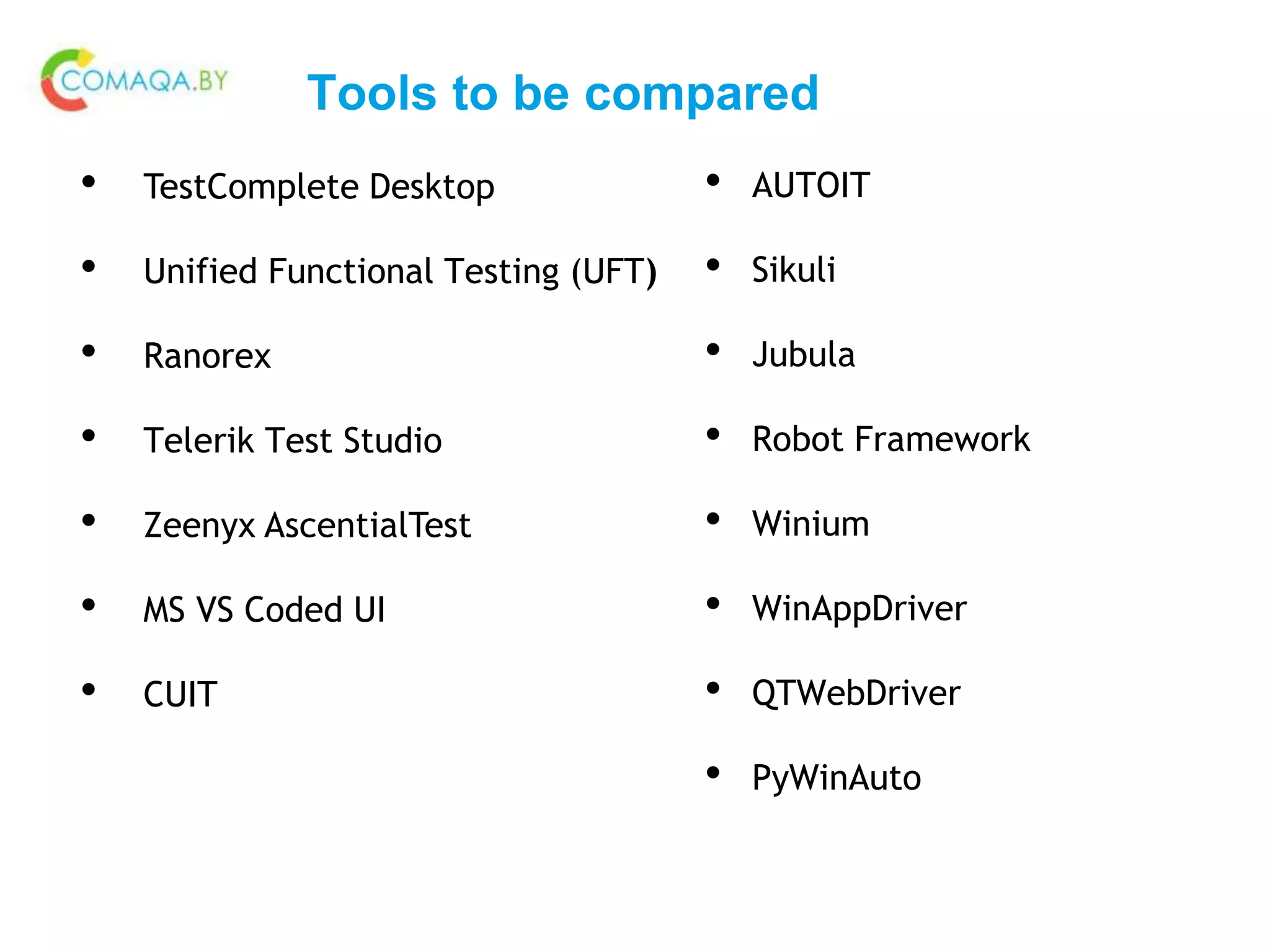Tools to be compared
• TestComplete Desktop
• Unified Functional Testing (UFT)
• Ranorex
• Telerik Test Studio
• Zeenyx AscentialTest
• MS VS Coded UI
• CUIT
• AUTOIT
• Sikuli
• Jubula
• Robot Framework
• Winium
• WinAppDriver
• QTWebDriver
• PyWinAuto
 