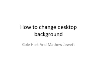 How to change desktop
background
Cole Hart And Mathew Jewett
 