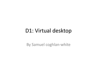 D1: Virtual desktop
By Samuel coghlan-white
 