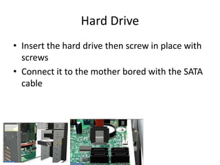 Hard Drive
• Insert the hard drive then screw in place with
screws
• Connect it to the mother bored with the SATA
cable
 