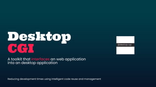 Desktop
CGI
A toolkit that interfaces an web application
into an desktop application
Reducing development times using intelligent code reuse and management
 