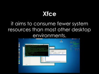 Xfce
it aims to consume fewer system
resources than most other desktop
environments.
 