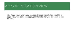 APPS APPLICATION VIEW
The Apps View, where you can see all apps installed on you PC. In
apps view, you can open apps, pin them to start, or pin them to the
taskbar.
 