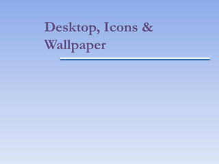 Desktop, Icons &
Wallpaper
 