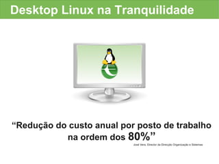 Desktop Linux na Tranquilidade




“Redução do custo anual por posto de trabalho
           na ordem dos 80%”
                           José Vera, Director da Direcção Organização e Sistemas
 