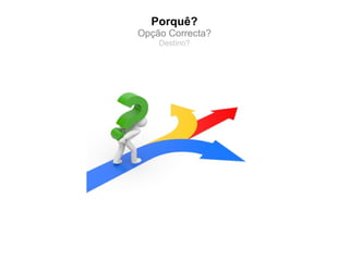 Porquê?
Opção Correcta?
    Destino?
 