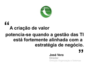 “A criação de valor
potencia-se quando a gestão das TI
   está fortemente alinhada com a
             estratégia de negócio.

                      José Vera
                      Director
                                                  ”
                      Direcção Organização e Sistemas
 