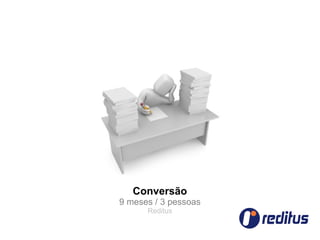 Conversão
9 meses / 3 pessoas
      Reditus
 