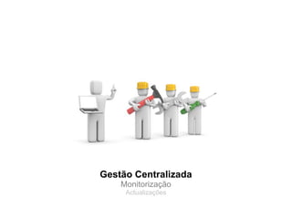 Gestão Centralizada
    Monitorização
     Actualizações
 