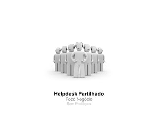 Helpdesk Partilhado
    Foco Negócio
    Sem Privilégios
 