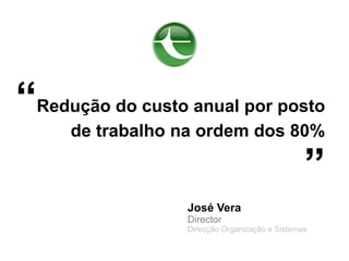 “Redução do custo anual por posto
     de trabalho na ordem dos 80%

                                                ”
                  José Vera
                  Director
                  Direcção Organização e Sistemas
 