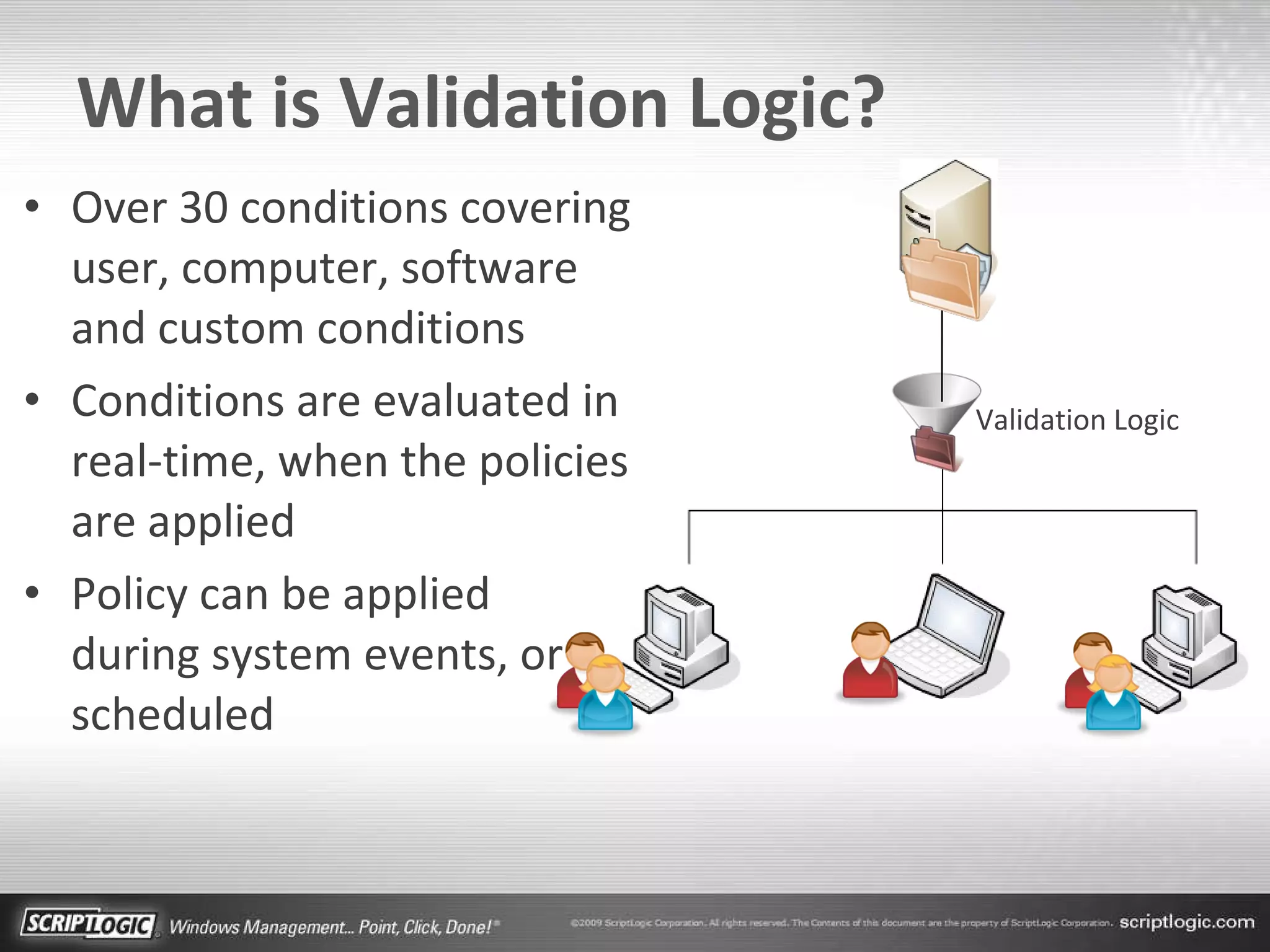 What is Validation Logic? Over 30 conditions covering user, computer, software and custom conditions Conditions are evaluated in real-time, when the policies are applied Policy can be applied  during system events, or scheduled Validation Logic 