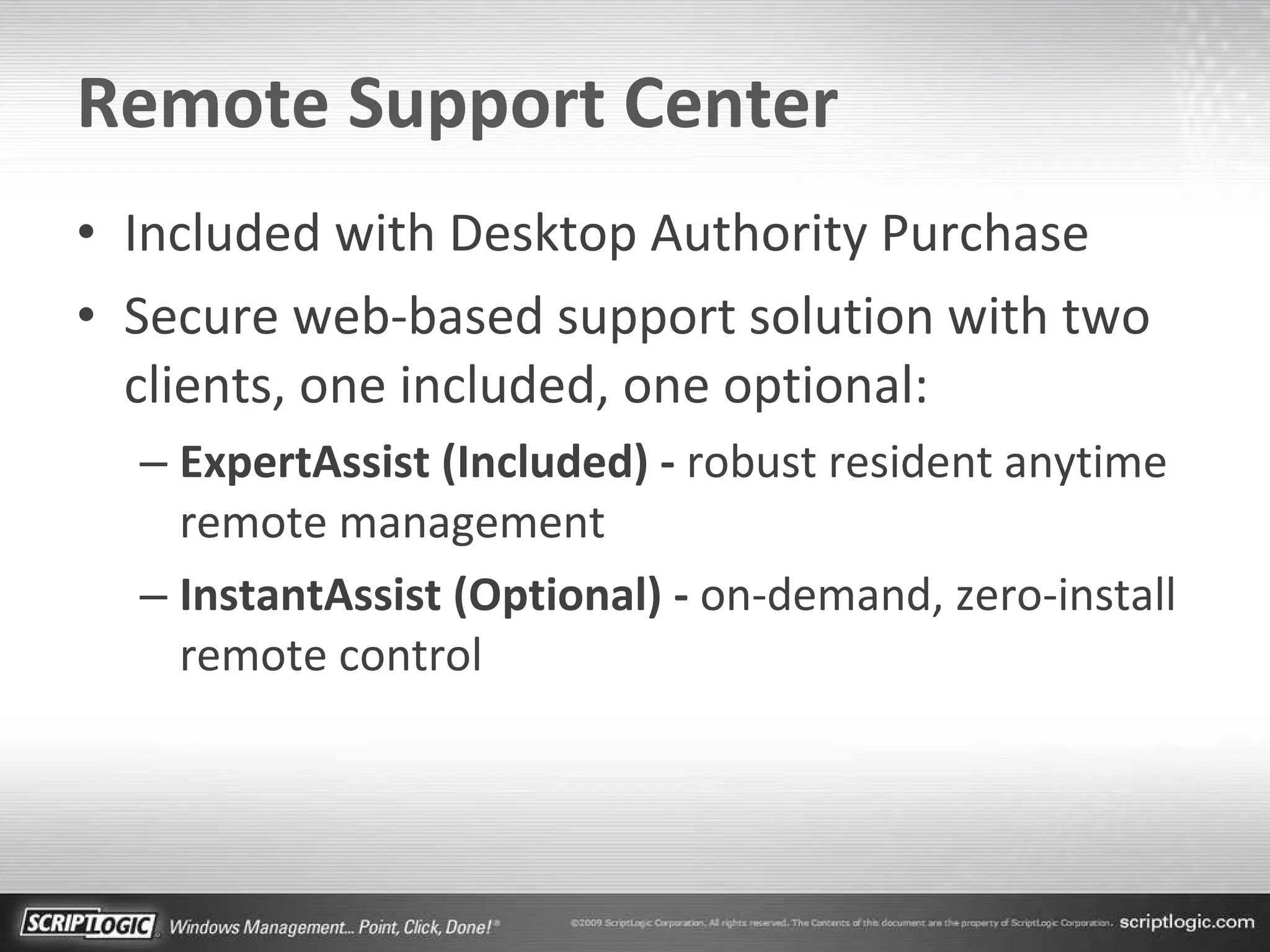 Remote Support Center Included with Desktop Authority Purchase Secure web-based support solution with two clients, one included, one optional: ExpertAssist (Included) -  robust resident anytime remote management InstantAssist (Optional) -  on-demand, zero-install remote control 