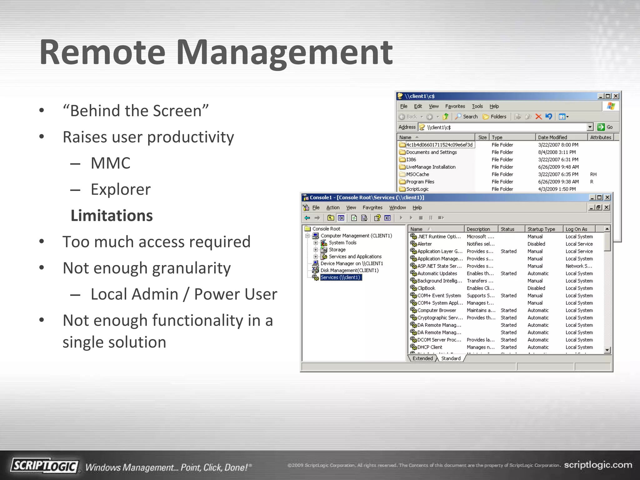 Remote Management “ Behind the Screen” Raises user productivity MMC Explorer Limitations Too much access required Not enough granularity Local Admin / Power User Not enough functionality in a single solution 