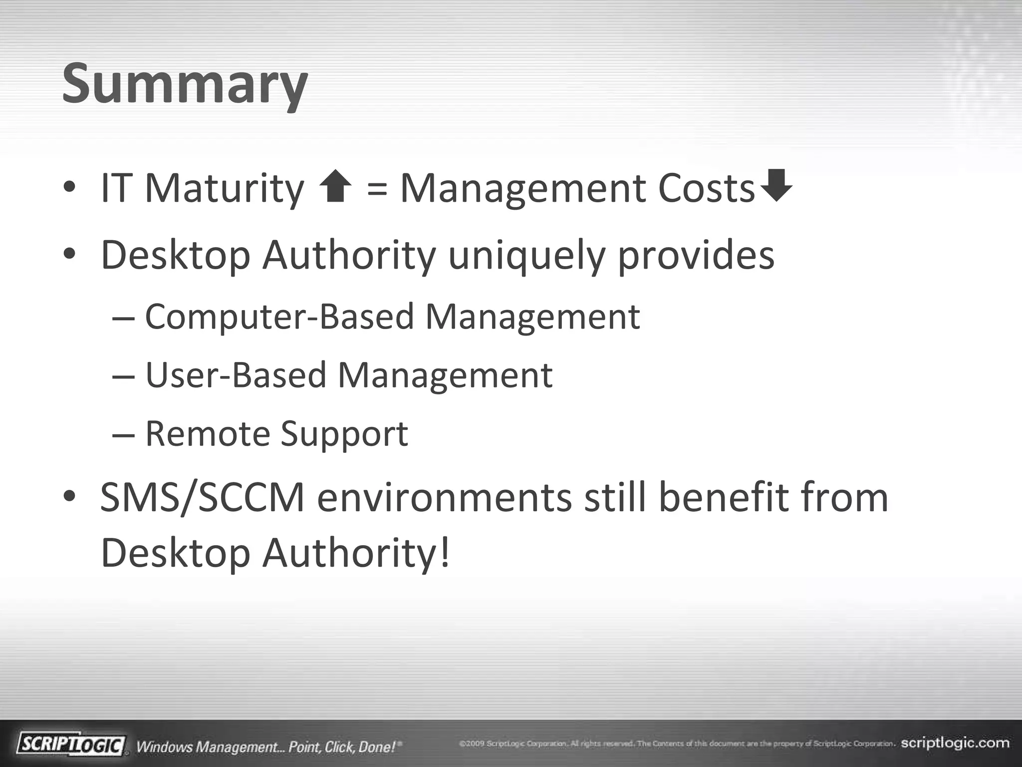 Summary IT Maturity    = Management Costs  Desktop Authority uniquely provides Computer-Based Management User-Based Management Remote Support SMS/SCCM environments still benefit from Desktop Authority! 