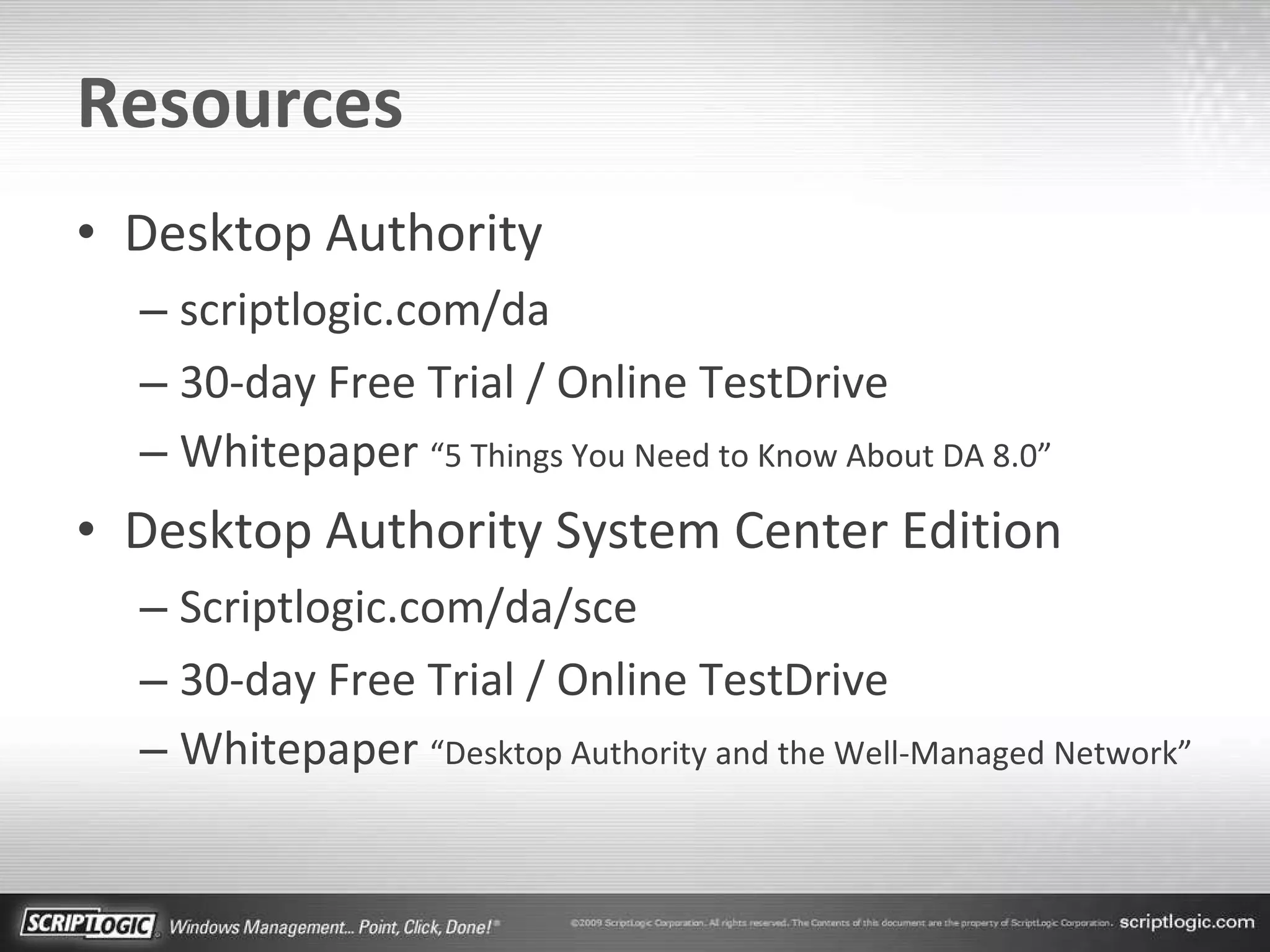Resources Desktop Authority scriptlogic.com/da 30-day Free Trial / Online TestDrive Whitepaper  “5 Things You Need to Know About DA 8.0” Desktop Authority System Center Edition Scriptlogic.com/da/sce 30-day Free Trial / Online TestDrive Whitepaper  “Desktop Authority and the Well-Managed Network” 