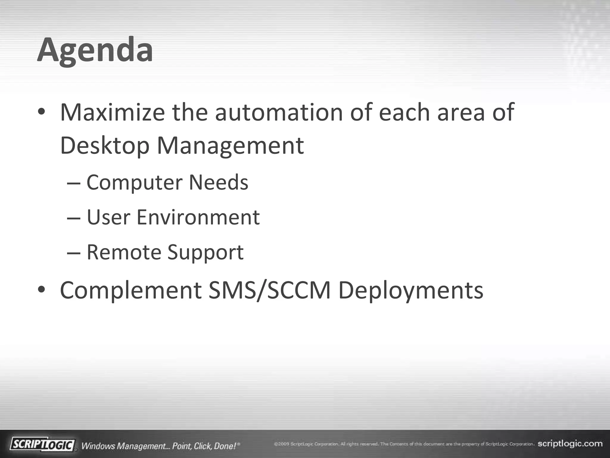 Agenda Maximize the automation of each area of Desktop Management Computer Needs User Environment Remote Support Complement SMS/SCCM Deployments 