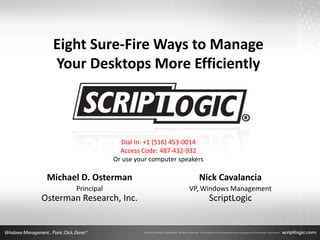 Eight Sure-Fire Ways to Manage
  Your Desktops More Efficiently



                      Dial In: +1 (516) 453-0014
                      Access Code: 487-432-932
                    Or use your computer speakers

 Michael D. Osterman                           Nick Cavalancia
        Principal                           VP, Windows Management
Osterman Research, Inc.                             ScriptLogic
 