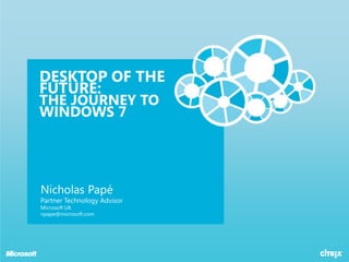 Desktop of the future:the journey to windows 7 Nicholas PapéPartner Technology AdvisorMicrosoft UKnpape@microsoft.com 