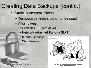 Creating Data Backups (cont’d.)
      • Backup storage media
            – Temporary media should not be used
            – Alternatives
                  •   Portable USB hard drives
                  •   Network Attached Storage (NAS)
                  •   Internet services
                  •   Disc storage




 Security Awareness, 3rd Edition                       34
 