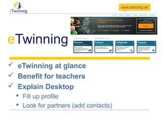 eTwinning
 eTwinning at glance
 Benefit for teachers
 Explain Desktop
 Fill up profile
 Look for partners (add contacts)

 