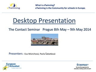 Desktop Presentation
The Contact Seminar Prague 8th May – 9th May 2014
Presenters : Eva Münchová, Pavla Šabatková
What is eTwinning?
eTwinning is the Community for schools in Europe.
 
