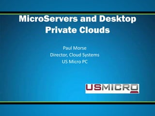 MicroServers and Desktop
     Private Clouds
            Paul Morse
      Director, Cloud Systems
            US Micro PC
 