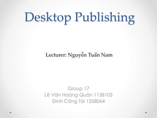 Desktop Publishing
Group 17
Lê Văn Hoàng Quân 1158103
Đinh Công Tài 1258064
Lecturer: Nguyễn Tuấn Nam
 