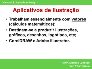 Aplicativos de Ilustração
• Trabalham essencialmente com vetores
  (cálculos matemáticos);
• Destinam-se a produzir ilustrações,
  gráficos, desenhos, logotipos, etc;
• CorelDRAW e Adobe Illustrator.
 