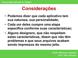 Considerações
• Podemos dizer que cada aplicativo tem
  sua natureza, sua personalidade;
• Cada um deles cumpre uma etapa
  específica conforme suas características;
• Alguns designers, que não respeitam
  estas características, dizem que não têm
  problemas e que seus arquivos acabam
  sendo impressos do mesmo jeito.
 