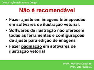 Não é recomendável
• Fazer ajuste em imagens bitmapeadas
  em softwares de ilustração vetorial.
• Softwares de ilustração não oferecem
  todas as ferramentas e configurações
  de ajuste para edição de imagens
• Fazer paginação em softwares de
  ilustração vetorial
 