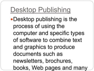 Desktop Publishing
Desktop publishing is the
process of using the
computer and specific types
of software to combine text
and graphics to produce
documents such as
newsletters, brochures,
books, Web pages and many
 
